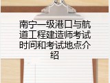 南宁一级港口与航道工程建造师考试时间和考试地点介绍