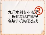 九江水利专业监理工程师考试在哪报名培训机构怎么找