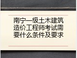 南宁一级土木建筑造价工程师考试需要什么条件及要求