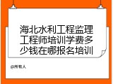 海北水利工程监理工程师培训学费多少钱在哪报名培训