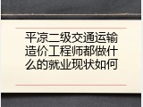 平凉二级交通运输造价工程师都做什么的就业现状如何