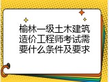 榆林一级土木建筑造价工程师考试需要什么条件及要求