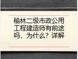 榆林二级市政公用工程建造师有前途吗，为什么？详解