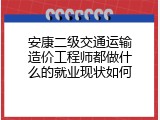 安康二级交通运输造价工程师都做什么的就业现状如何