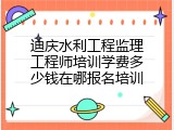 迪庆水利工程监理工程师培训学费多少钱在哪报名培训