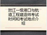 怒江一级港口与航道工程建造师考试时间和考试地点介绍