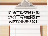 昭通二级交通运输造价工程师都做什么的就业现状如何