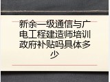 新余一级通信与广电工程建造师培训政府补贴吗具体多少