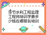毕节水利工程监理工程师培训学费多少钱在哪报名培训