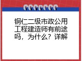 铜仁二级市政公用工程建造师有前途吗，为什么？详解