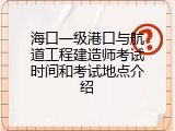 海口一级港口与航道工程建造师考试时间和考试地点介绍