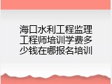 海口水利工程监理工程师培训学费多少钱在哪报名培训