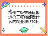 梅州二级交通运输造价工程师都做什么的就业现状如何