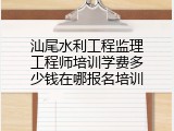 汕尾水利工程监理工程师培训学费多少钱在哪报名培训