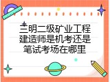 三明二级矿业工程建造师是机考还是笔试考场在哪里