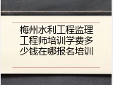 梅州水利工程监理工程师培训学费多少钱在哪报名培训