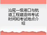 汕尾一级港口与航道工程建造师考试时间和考试地点介绍