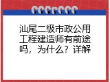 汕尾二级市政公用工程建造师有前途吗，为什么？详解