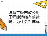 珠海二级市政公用工程建造师有前途吗，为什么？详解