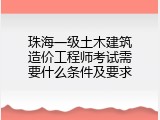 珠海一级土木建筑造价工程师考试需要什么条件及要求