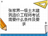 张家界一级土木建筑造价工程师考试需要什么条件及要求