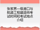 张家界一级港口与航道工程建造师考试时间和考试地点介绍