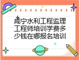 咸宁水利工程监理工程师培训学费多少钱在哪报名培训