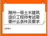 随州一级土木建筑造价工程师考试需要什么条件及要求