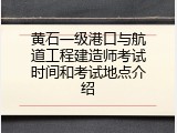 黄石一级港口与航道工程建造师考试时间和考试地点介绍