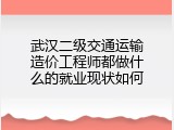 武汉二级交通运输造价工程师都做什么的就业现状如何