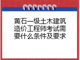 黄石一级土木建筑造价工程师考试需要什么条件及要求