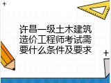 许昌一级土木建筑造价工程师考试需要什么条件及要求