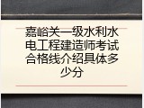 嘉峪关一级水利水电工程建造师考试合格线介绍具体多少分