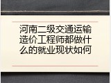 河南二级交通运输造价工程师都做什么的就业现状如何