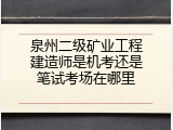 泉州二级矿业工程建造师是机考还是笔试考场在哪里