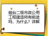 烟台二级市政公用工程建造师有前途吗，为什么？详解