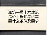 潍坊一级土木建筑造价工程师考试需要什么条件及要求