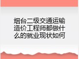 烟台二级交通运输造价工程师都做什么的就业现状如何