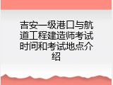 吉安一级港口与航道工程建造师考试时间和考试地点介绍