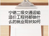 宁德二级交通运输造价工程师都做什么的就业现状如何