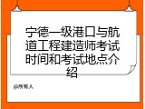 宁德一级港口与航道工程建造师考试时间和考试地点介绍