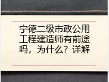 宁德二级市政公用工程建造师有前途吗，为什么？详解