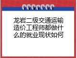 龙岩二级交通运输造价工程师都做什么的就业现状如何