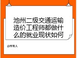 池州二级交通运输造价工程师都做什么的就业现状如何