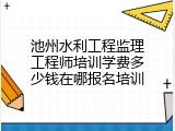 池州水利工程监理工程师培训学费多少钱在哪报名培训