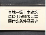 宣城一级土木建筑造价工程师考试需要什么条件及要求