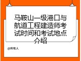 马鞍山一级港口与航道工程建造师考试时间和考试地点介绍