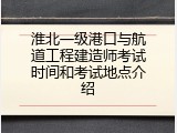 淮北一级港口与航道工程建造师考试时间和考试地点介绍