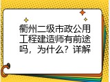 衢州二级市政公用工程建造师有前途吗，为什么？详解
