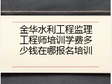 金华水利工程监理工程师培训学费多少钱在哪报名培训